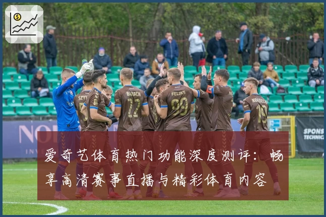 爱奇艺体育热门功能深度测评：畅享高清赛事直播与精彩体育内容