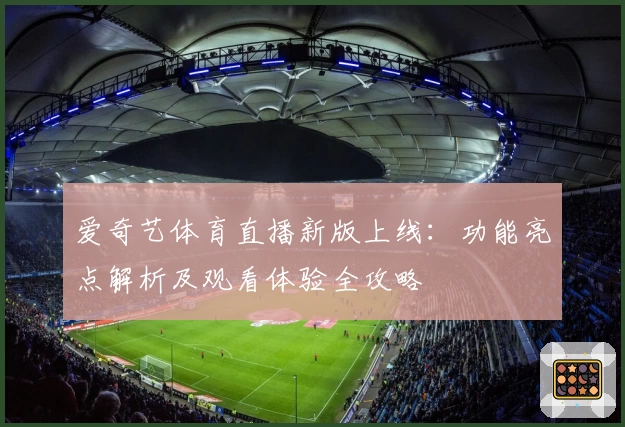爱奇艺体育直播新版上线：功能亮点解析及观看体验全攻略
