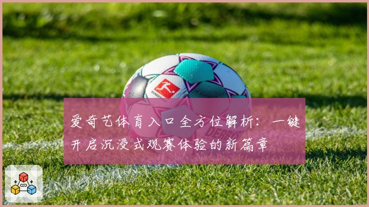 爱奇艺体育入口全方位解析：一键开启沉浸式观赛体验的新篇章