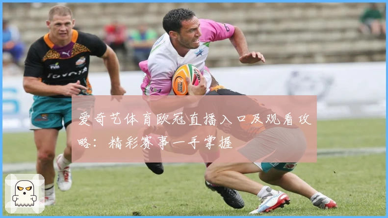 爱奇艺体育欧冠直播入口及观看攻略：精彩赛事一手掌握