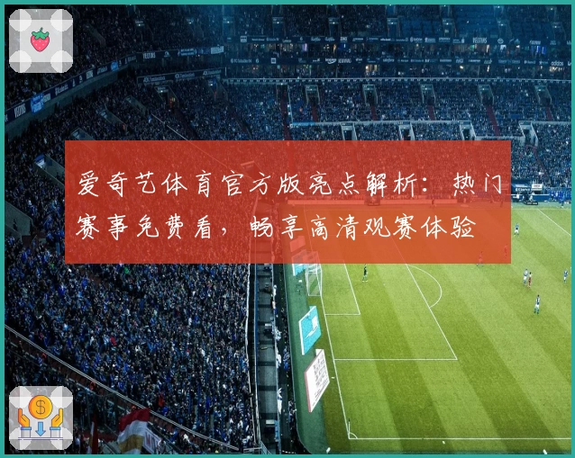 爱奇艺体育官方版亮点解析：热门赛事免费看，畅享高清观赛体验