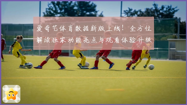 爱奇艺体育数据新版上线！全方位解读独家功能亮点与观看体验升级