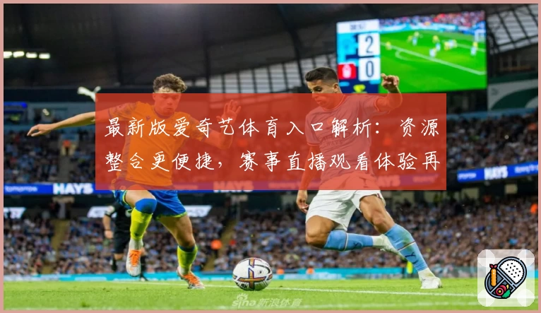最新版爱奇艺体育入口解析：资源整合更便捷，赛事直播观看体验再升级