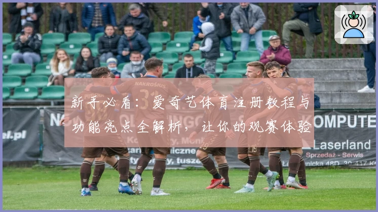 新手必看：爱奇艺体育注册教程与功能亮点全解析，让你的观赛体验更上一层楼