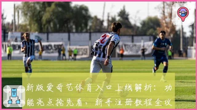 新版爱奇艺体育入口上线解析：功能亮点抢先看，新手注册教程全攻略