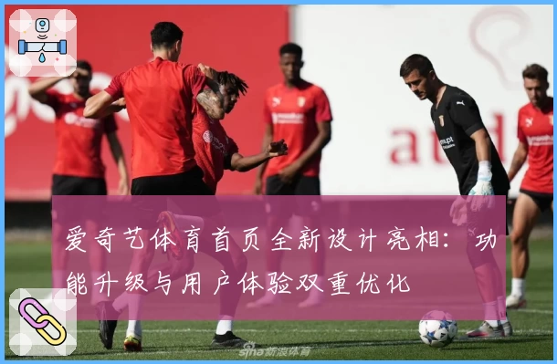 爱奇艺体育首页全新设计亮相：功能升级与用户体验双重优化