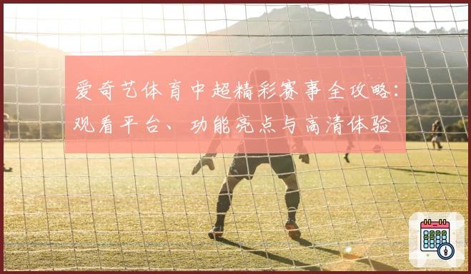 爱奇艺体育中超精彩赛事全攻略：观看平台、功能亮点与高清体验