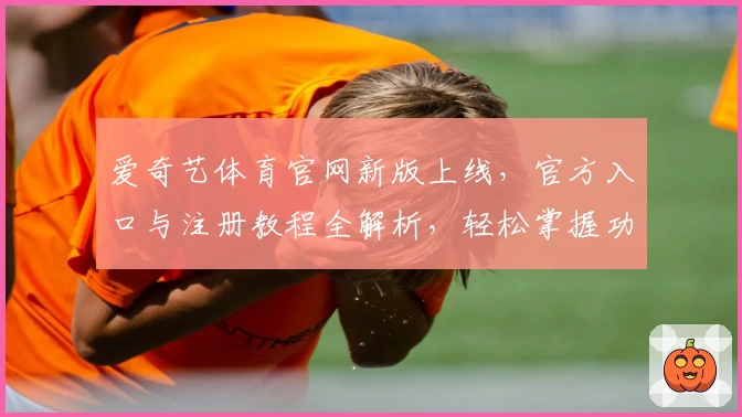 爱奇艺体育官网新版上线，官方入口与注册教程全解析，轻松掌握功能亮点