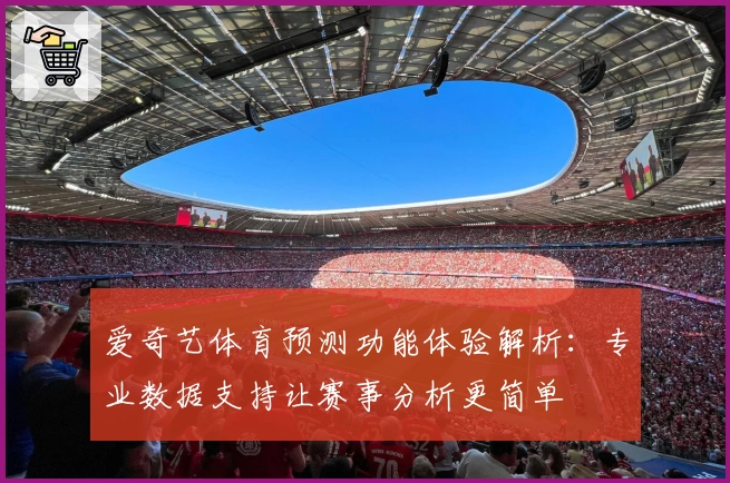 爱奇艺体育预测功能体验解析：专业数据支持让赛事分析更简单