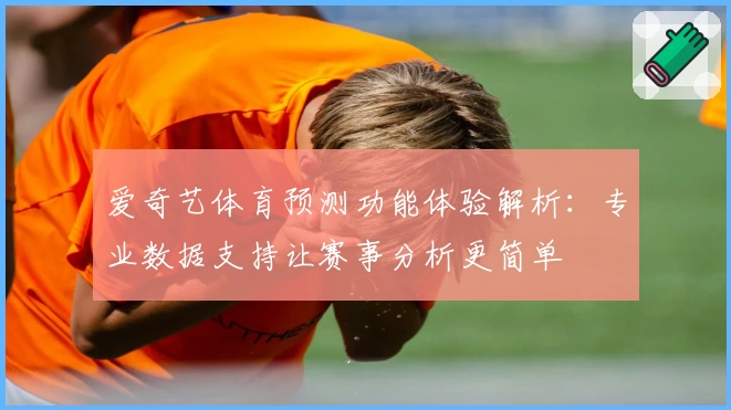 爱奇艺体育预测功能体验解析：专业数据支持让赛事分析更简单