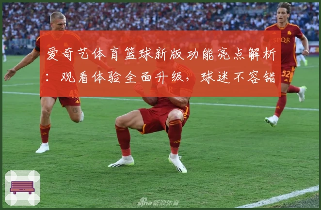 爱奇艺体育篮球新版功能亮点解析：观看体验全面升级，球迷不容错过
