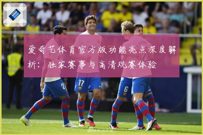 爱奇艺体育官方版功能亮点深度解析：独家赛事与高清观赛体验