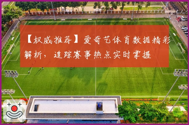 【权威推荐】爱奇艺体育数据精彩解析,追踪赛事热点实时掌握