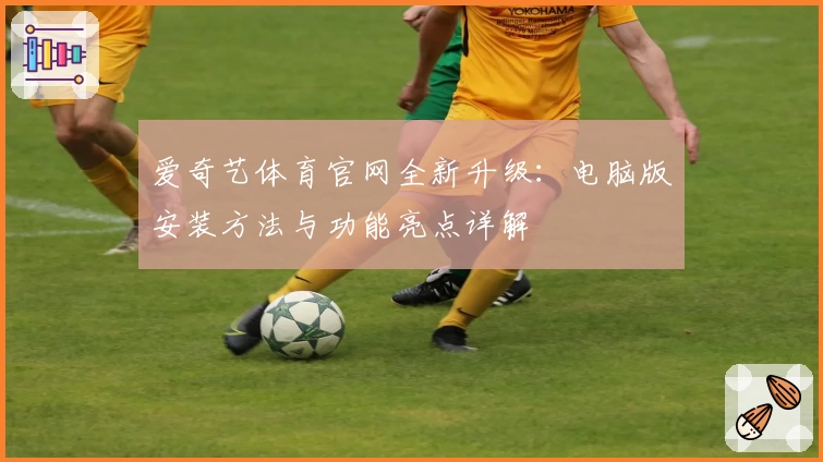 爱奇艺体育官网全新升级：电脑版安装方法与功能亮点详解