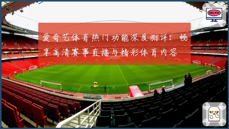 爱奇艺体育热门功能深度测评：畅享高清赛事直播与精彩体育内容