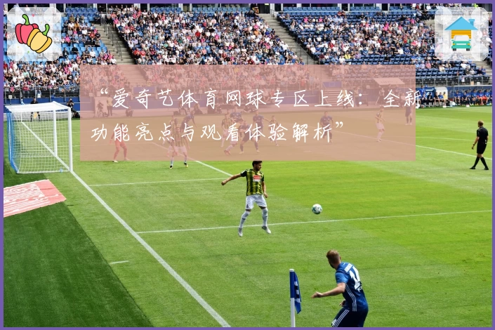 “爱奇艺体育网球专区上线：全新功能亮点与观看体验解析”