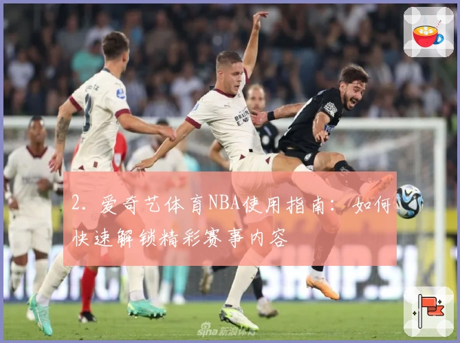 2. 爱奇艺体育NBA使用指南：如何快速解锁精彩赛事内容