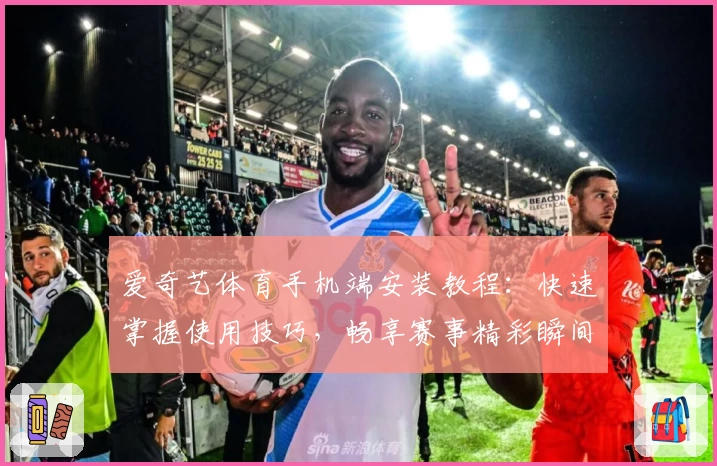 爱奇艺体育手机端安装教程：快速掌握使用技巧，畅享赛事精彩瞬间