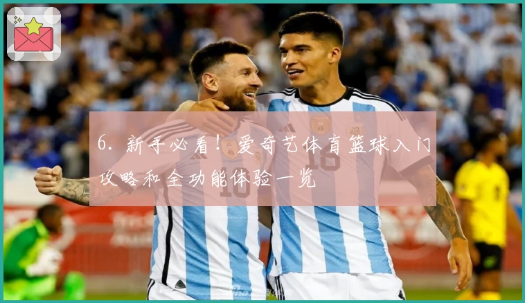 6. 新手必看！爱奇艺体育篮球入门攻略和全功能体验一览