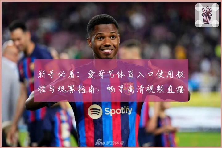 新手必看:爱奇艺体育入口使用教程与观赛指南,畅享高清视频直播体验