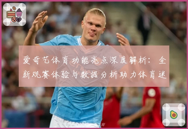 爱奇艺体育功能亮点深度解析：全新观赛体验与数据分析助力体育迷