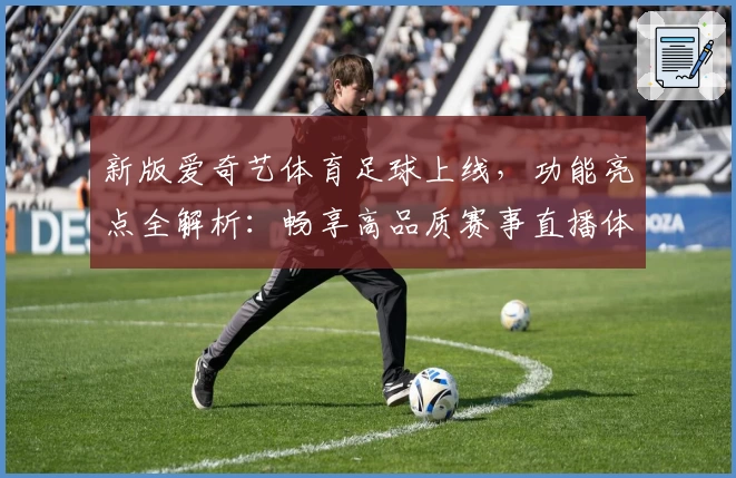 新版爱奇艺体育足球上线，功能亮点全解析：畅享高品质赛事直播体验