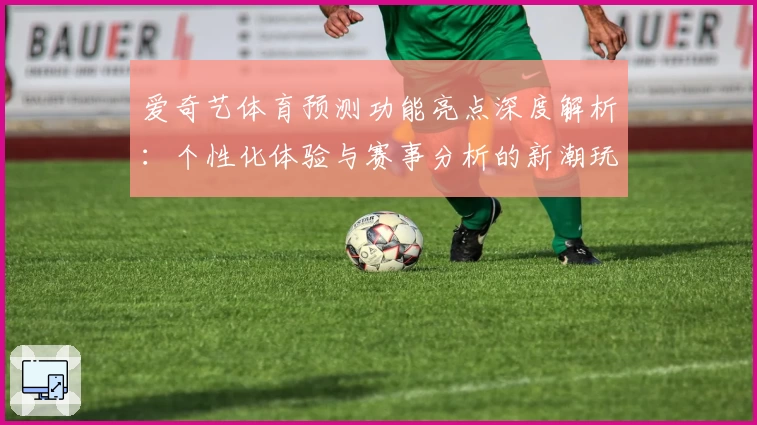 爱奇艺体育预测功能亮点深度解析：个性化体验与赛事分析的新潮玩法