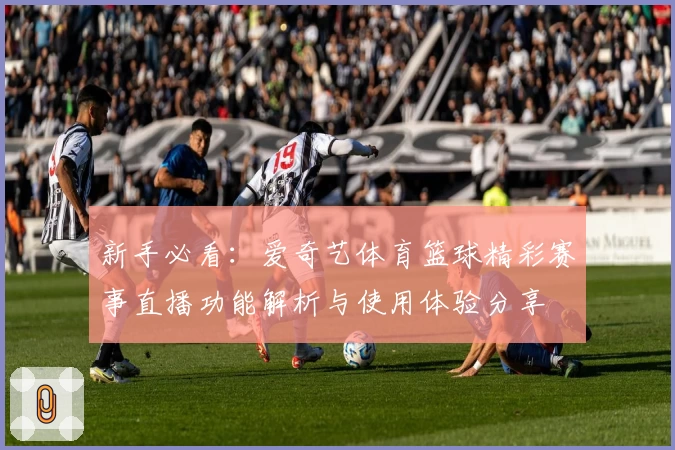 新手必看：爱奇艺体育篮球精彩赛事直播功能解析与使用体验分享