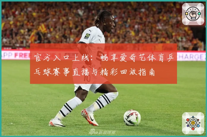 官方入口上线：畅享爱奇艺体育乒乓球赛事直播与精彩回放指南