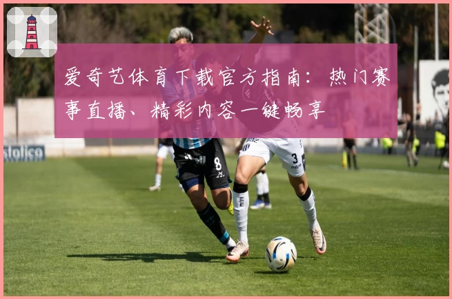 爱奇艺体育下载官方指南：热门赛事直播、精彩内容一键畅享