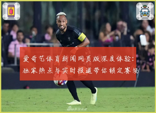 爱奇艺体育新闻网页版深度体验：独家热点与实时报道带你锁定赛场精彩
