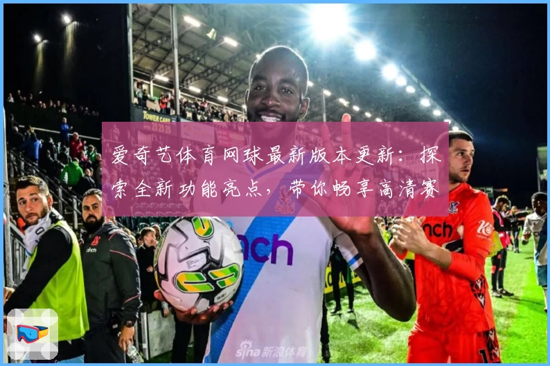 爱奇艺体育网球最新版本更新：探索全新功能亮点，带你畅享高清赛事体验