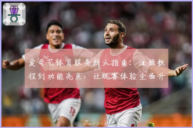 爱奇艺体育服务新人指南：注册教程到功能亮点，让观赛体验全面升级