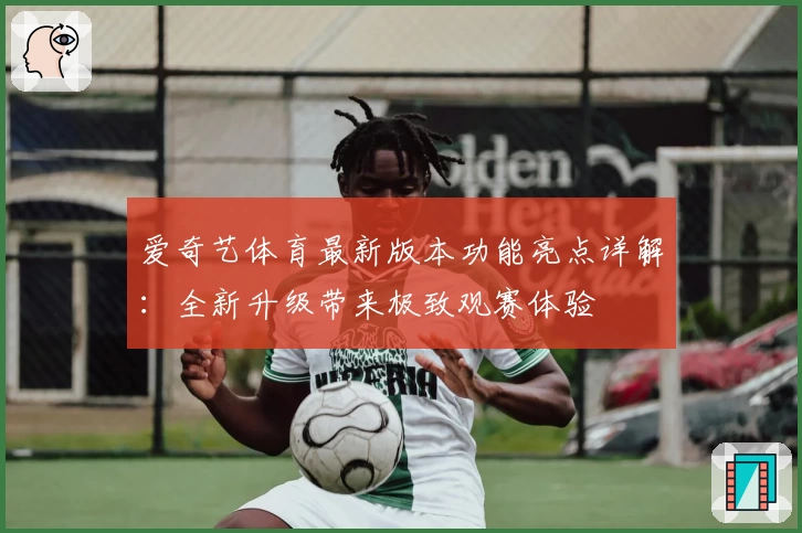 爱奇艺体育最新版本功能亮点详解：全新升级带来极致观赛体验