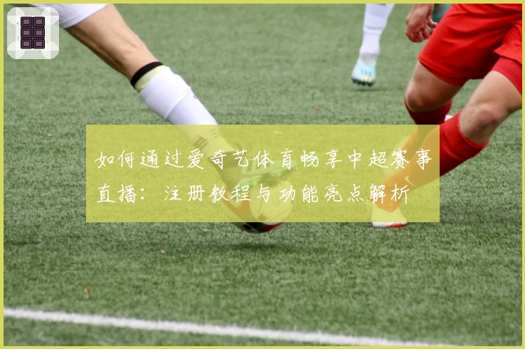 如何通过爱奇艺体育畅享中超赛事直播:注册教程与功能亮点解析